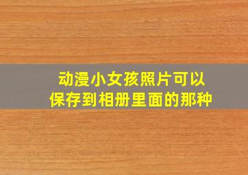 动漫小女孩照片可以保存到相册里面的那种