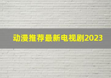 动漫推荐最新电视剧2023