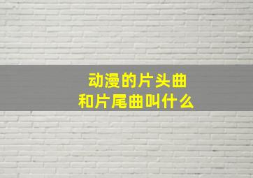 动漫的片头曲和片尾曲叫什么