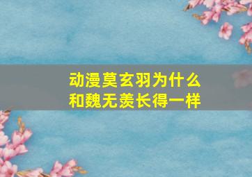 动漫莫玄羽为什么和魏无羡长得一样