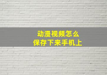 动漫视频怎么保存下来手机上