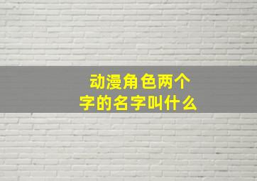 动漫角色两个字的名字叫什么