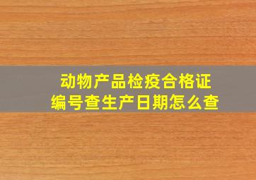 动物产品检疫合格证编号查生产日期怎么查