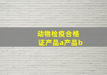 动物检疫合格证产品a产品b