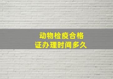 动物检疫合格证办理时间多久