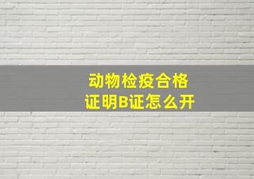 动物检疫合格证明B证怎么开