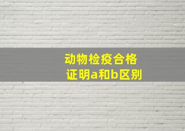 动物检疫合格证明a和b区别