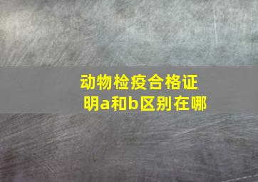 动物检疫合格证明a和b区别在哪