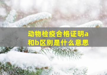 动物检疫合格证明a和b区别是什么意思