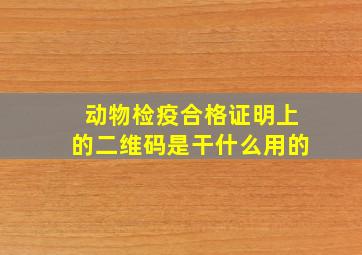 动物检疫合格证明上的二维码是干什么用的