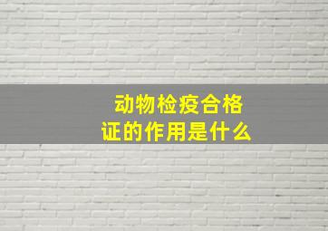 动物检疫合格证的作用是什么