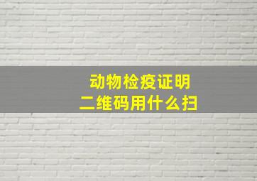 动物检疫证明二维码用什么扫