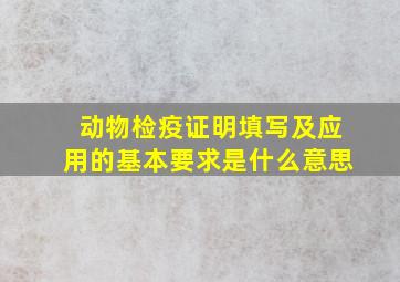 动物检疫证明填写及应用的基本要求是什么意思