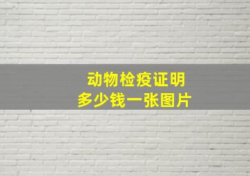 动物检疫证明多少钱一张图片