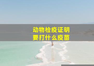 动物检疫证明要打什么疫苗