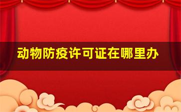 动物防疫许可证在哪里办