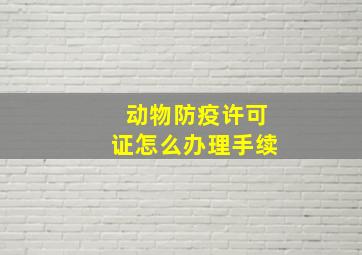 动物防疫许可证怎么办理手续