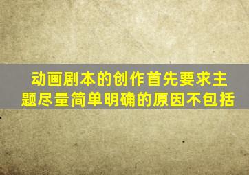 动画剧本的创作首先要求主题尽量简单明确的原因不包括