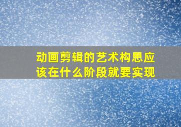 动画剪辑的艺术构思应该在什么阶段就要实现