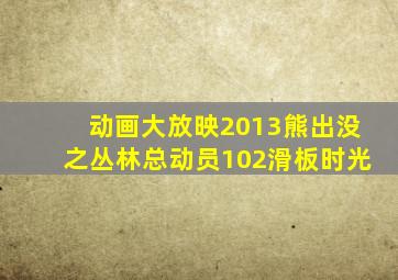 动画大放映2013熊出没之丛林总动员102滑板时光