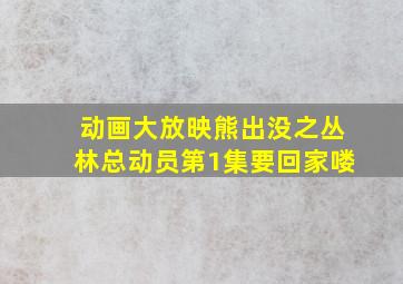 动画大放映熊出没之丛林总动员第1集要回家喽