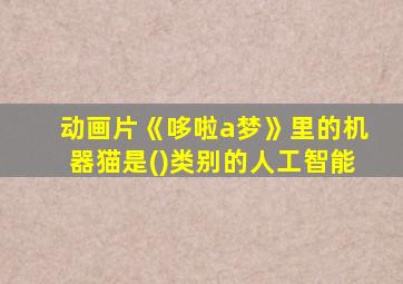 动画片《哆啦a梦》里的机器猫是()类别的人工智能