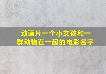 动画片一个小女孩和一群动物在一起的电影名字