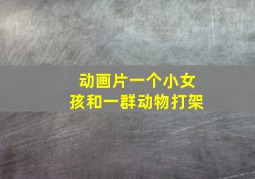 动画片一个小女孩和一群动物打架