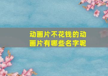 动画片不花钱的动画片有哪些名字呢