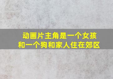 动画片主角是一个女孩和一个狗和家人住在郊区