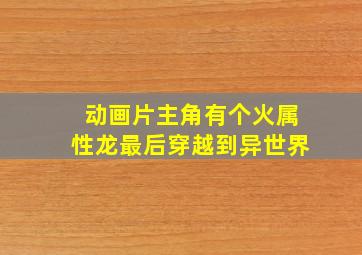 动画片主角有个火属性龙最后穿越到异世界