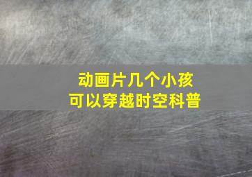 动画片几个小孩可以穿越时空科普