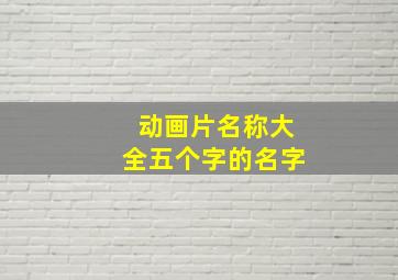 动画片名称大全五个字的名字