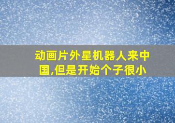 动画片外星机器人来中国,但是开始个子很小