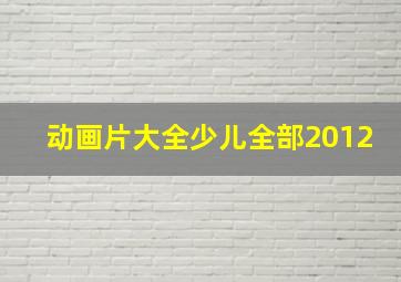 动画片大全少儿全部2012