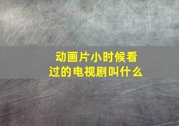 动画片小时候看过的电视剧叫什么