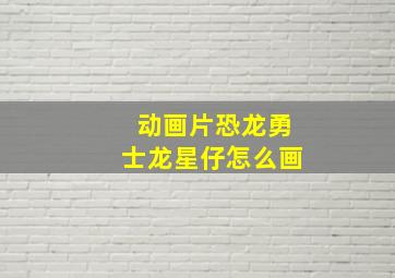 动画片恐龙勇士龙星仔怎么画