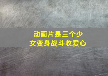 动画片是三个少女变身战斗收爱心