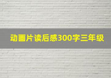 动画片读后感300字三年级