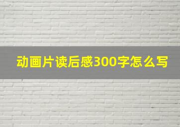 动画片读后感300字怎么写