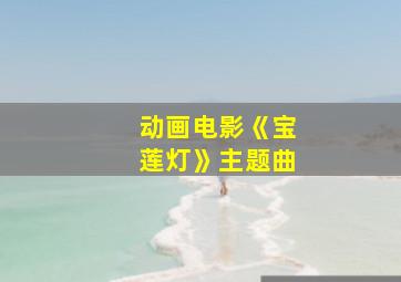 动画电影《宝莲灯》主题曲