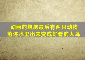 动画的结尾最后有两只动物落进水里出来变成好看的大鸟