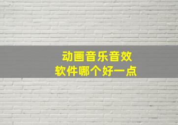 动画音乐音效软件哪个好一点