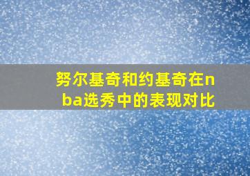 努尔基奇和约基奇在nba选秀中的表现对比