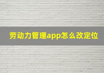 劳动力管理app怎么改定位