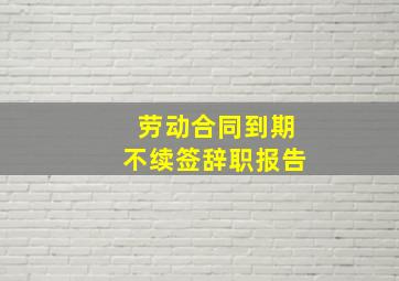 劳动合同到期不续签辞职报告