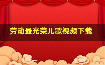 劳动最光荣儿歌视频下载