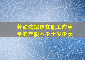 劳动法规定女职工应享受的产假不少于多少天