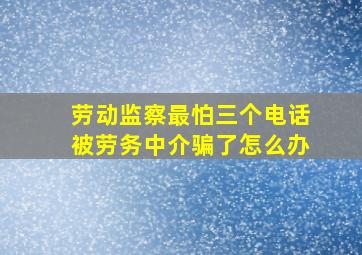 劳动监察最怕三个电话被劳务中介骗了怎么办