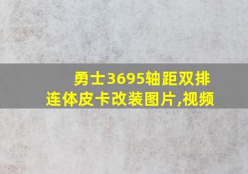 勇士3695轴距双排连体皮卡改装图片,视频